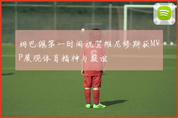 姆巴佩第一时间祝贺维尼修斯获MVP展现体育精神与友谊