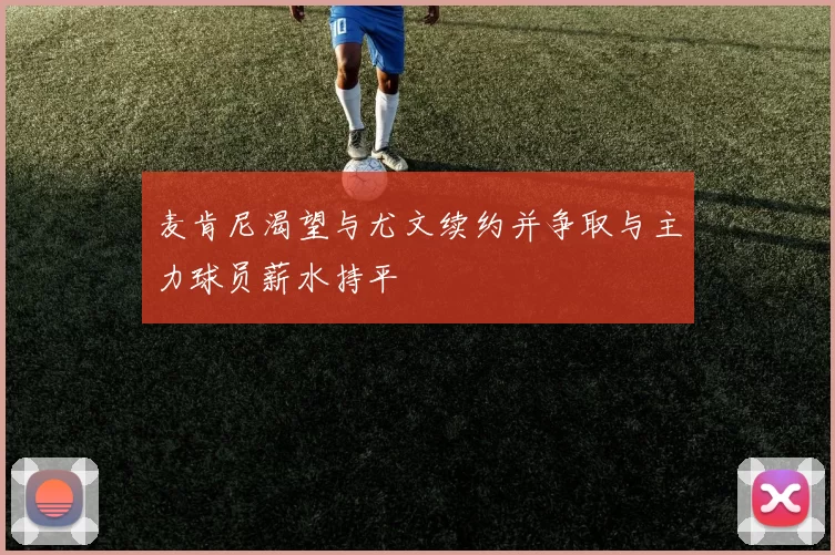 麦肯尼渴望与尤文续约并争取与主力球员薪水持平