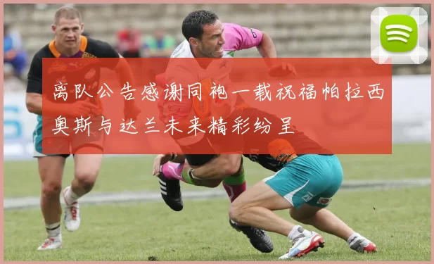 离队公告感谢同袍一载祝福帕拉西奥斯与达兰未来精彩纷呈