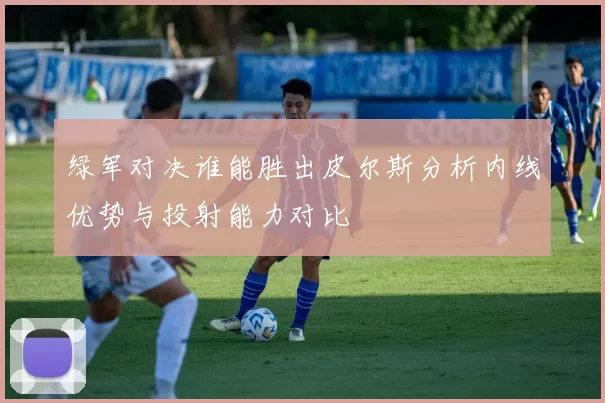 绿军对决谁能胜出皮尔斯分析内线优势与投射能力对比