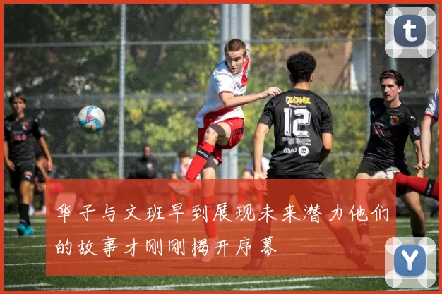 华子与文班早到展现未来潜力他们的故事才刚刚揭开序幕