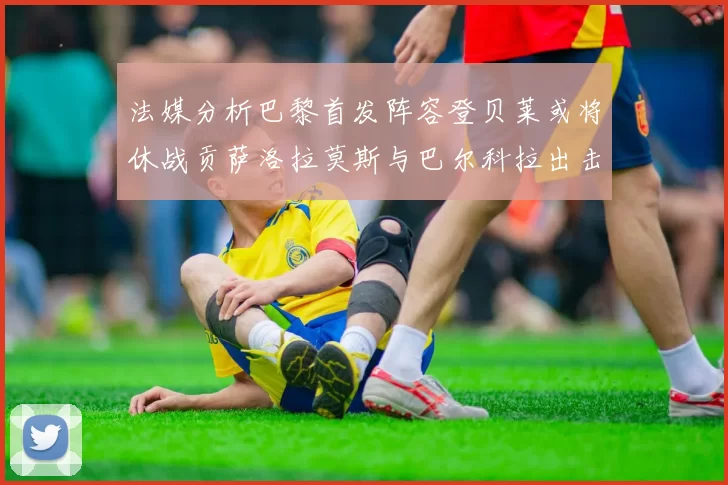 法媒分析巴黎首发阵容登贝莱或将休战贡萨洛拉莫斯与巴尔科拉出击