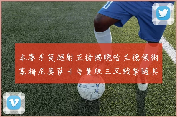 本赛季英超射正榜揭晓哈兰德领衔塞梅尼奥萨卡与曼联三叉戟紧随其后